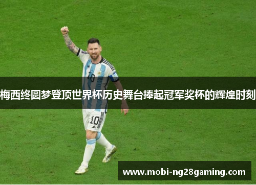 梅西终圆梦登顶世界杯历史舞台捧起冠军奖杯的辉煌时刻 梅西终圆梦登顶世界杯历史舞台捧起冠军奖杯的辉煌时刻