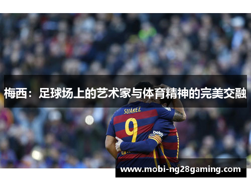 梅西:足球场上的艺术家与体育精神的完美交融 梅西:足球场上的艺术家与体育精神的完美交融
