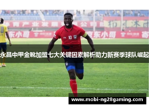 永昌中甲金靴加盟七大关键因素解析助力新赛季球队崛起 永昌中甲金靴加盟七大关键因素解析助力新赛季球队崛起