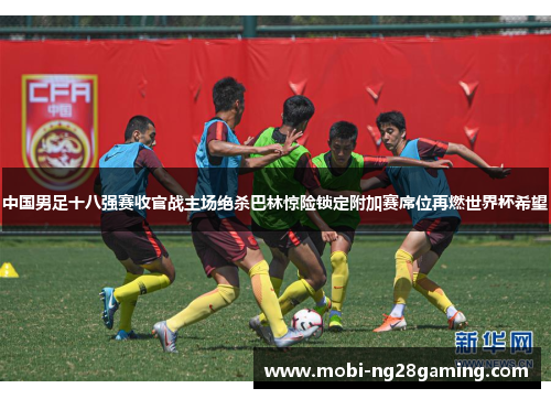 中国男足十八强赛收官战主场绝杀巴林惊险锁定附加赛席位再燃世界杯希望