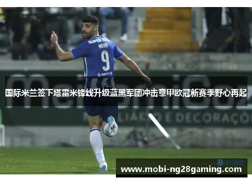 国际米兰签下塔雷米锋线升级蓝黑军团冲击意甲欧冠新赛季野心再起