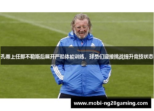 孔蒂上任那不勒斯后展开严酷体能训练，球员们迎接挑战提升竞技状态