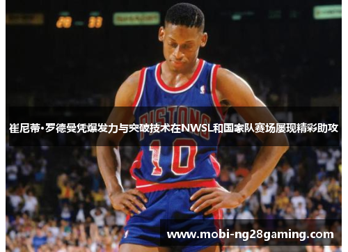 崔尼蒂·罗德曼凭爆发力与突破技术在NWSL和国家队赛场屡现精彩助攻