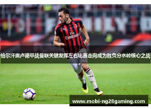 恰尔汗奥卢德甲战曼联关键发挥左右比赛走向成为胜负分水岭核心之战