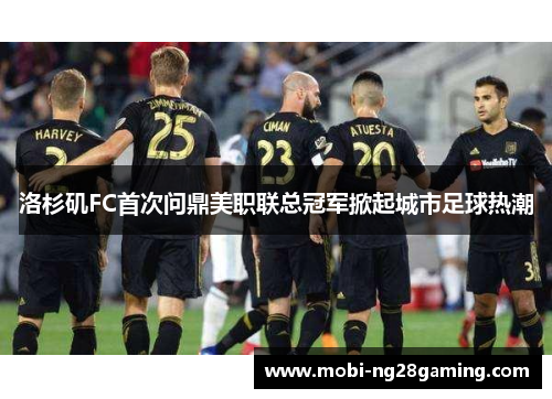 洛杉矶FC首次问鼎美职联总冠军掀起城市足球热潮