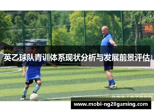 英乙球队青训体系现状分析与发展前景评估 英乙球队青训体系现状分析与发展前景评估
