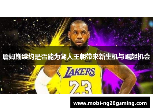 詹姆斯续约是否能为湖人王朝带来新生机与崛起机会 詹姆斯续约是否能为湖人王朝带来新生机与崛起机会