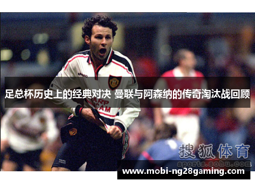 足总杯历史上的经典对决 曼联与阿森纳的传奇淘汰战回顾 足总杯历史上的经典对决 曼联与阿森纳的传奇淘汰战回顾