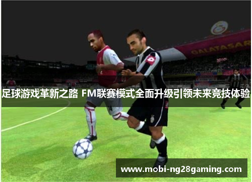 足球游戏革新之路 FM联赛模式全面升级引领未来竞技体验 足球游戏革新之路 FM联赛模式全面升级引领未来竞技体验