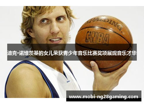 迪克·诺维茨基的女儿荣获青少年音乐比赛奖项展现音乐才华