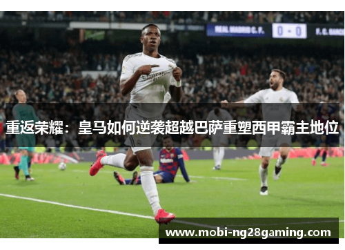重返荣耀:皇马如何逆袭超越巴萨重塑西甲霸主地位 重返荣耀:皇马如何逆袭超越巴萨重塑西甲霸主地位