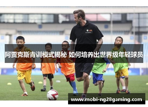 阿贾克斯青训模式揭秘 如何培养出世界级年轻球员
