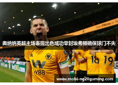 奥纳纳英超主场表现出色成功零封埃弗顿确保球门不失