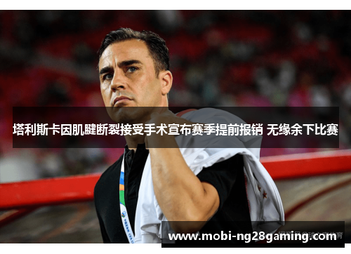 塔利斯卡因肌腱断裂接受手术宣布赛季提前报销 无缘余下比赛 塔利斯卡因肌腱断裂接受手术宣布赛季提前报销 无缘余下比赛