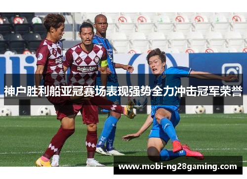 神户胜利船亚冠赛场表现强势全力冲击冠军荣誉 神户胜利船亚冠赛场表现强势全力冲击冠军荣誉